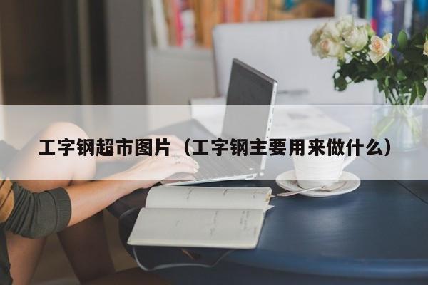 工字钢超市图片（工字钢主要用来做什么）