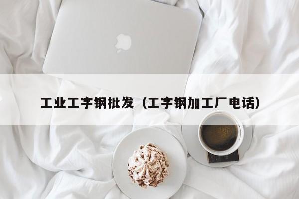 工业工字钢批发（工字钢加工厂电话）