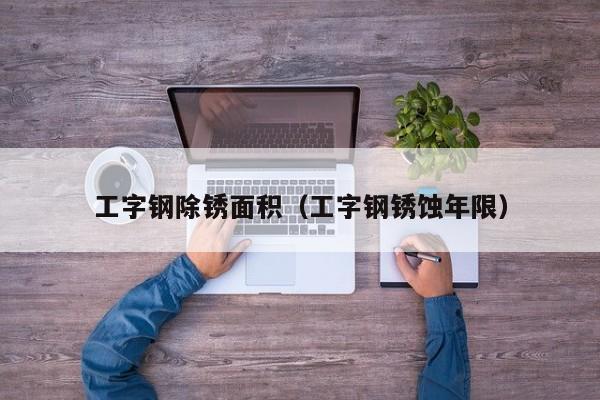 工字钢除锈面积（工字钢锈蚀年限）