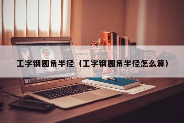工字钢圆角半径（工字钢圆角半径怎么算）