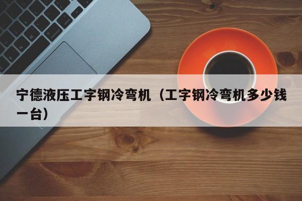 宁德液压工字钢冷弯机（工字钢冷弯机多少钱一台）