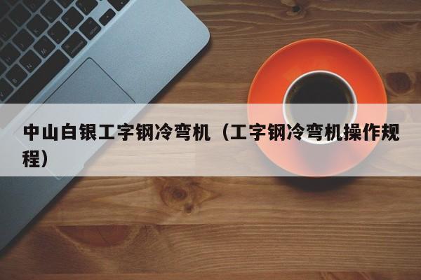 中山白银工字钢冷弯机（工字钢冷弯机操作规程）