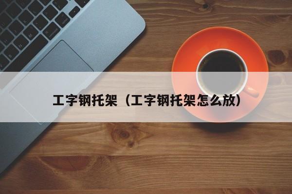 工字钢托架（工字钢托架怎么放）