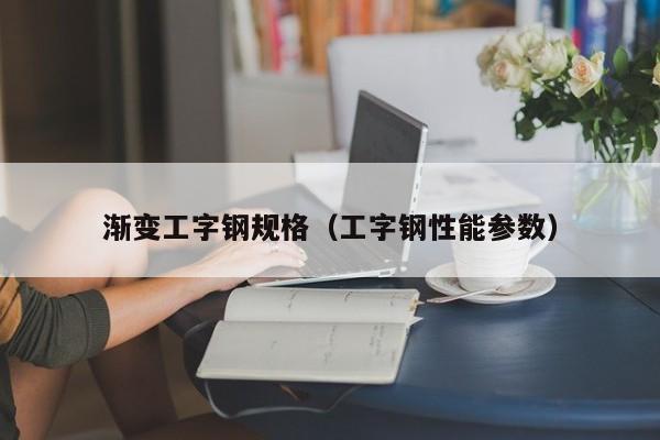 渐变工字钢规格（工字钢性能参数）