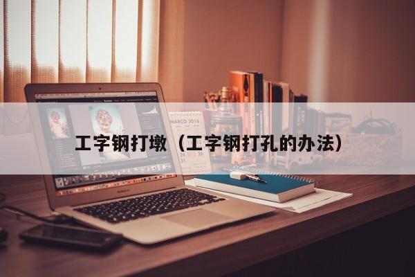工字钢打墩（工字钢打孔的办法）