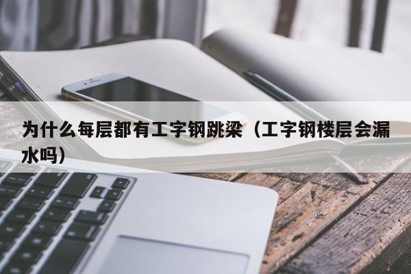 为什么每层都有工字钢跳梁（工字钢楼层会漏水吗）