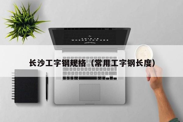 长沙工字钢规格（常用工字钢长度）