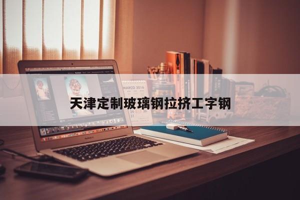 天津定制玻璃钢拉挤工字钢