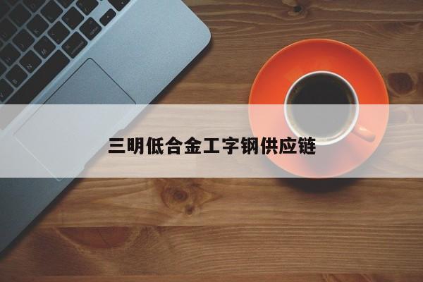三明低合金工字钢供应链