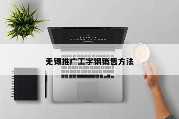 无锡推广工字钢销售方法