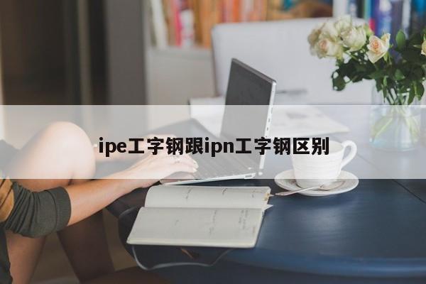 ipe工字钢跟ipn工字钢区别